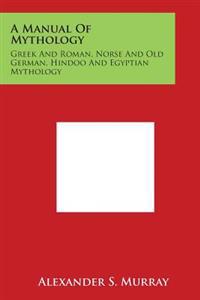 A Manual of Mythology: Greek and Roman, Norse and Old German, Hindoo and Egyptian Mythology