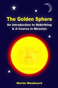 The Golden Sphere - An Introduction to Rebirthing and A Course in Miracles