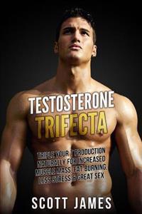 Testosterone Trifecta: Triple Your T Production Naturally for Increased Muscle Mass, Fat Burning, Less Stress & Great Sex
