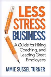 Less Stress Business: A Guide for Hiring, Coaching, and Leading Great Employees