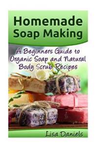 Homemade Soap Making: A Beginner's Guide to Natural and Organic Soap and Body Scrub Recipes
