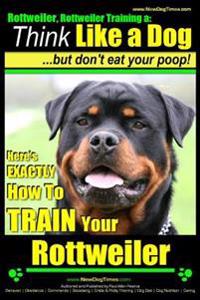 Rottweiler, Rottweiler Training a: Think Like a Dog, But Don't Eat Yuor Poop!: Here's Exactly How to Train Your Rottweiler