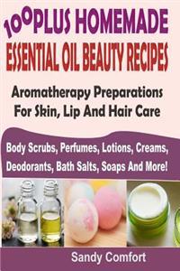 100 Plus Homemade Essential Oil Beauty Recipes: Aromatherapy Preparations for Skin, Lip and Hair Care (Body Scrubs, Perfumes, Lotions, Creams, Deodora