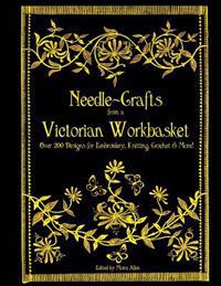 Needle-Crafts from a Victorian Workbasket: Over 200 Designs for Embroidery, Knitting, Crochet & More!