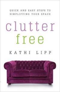 Clutter Free: Quick and Easy Steps to Simplifying Your Space