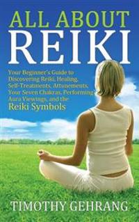 All about Reiki: Your Beginner's Guide to Discovering What Reiki Is, Healing and Self Treatments, Attunements, Your Seven Chakras, Perf