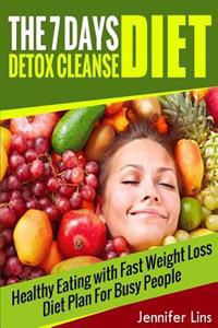 The 7 Day Detox Cleanse Diet: Healthy Eating with Fast Weight Loss Diet Plan for Busy People (Lose Up to 10 Pounds!)