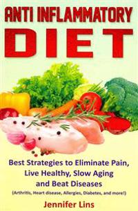 Anti Inflammatory Diet: Best Strategies to Eliminate Pain, Live Healthy, Slow Aging and Beat Diseases (Arthritis, Heart Disease, Allergies, Di