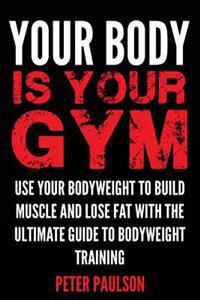 Your Body Is Your Gym: Use Your Bodyweight to Build Muscle and Lose Fat with the Ultimate Guide to Bodyweight Training