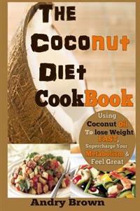 The Coconut Diet Cookbook: Using Coconut Oil to Lose Weight Fast, Supercharge Your Metabolism & Look Beautiful (the Coconut Ketogenic Diet)