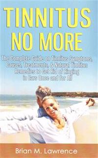 Tinnitus No More: The Complete Guide on Tinnitus Symptoms, Causes, Treatments, & Natural Tinnitus Remedies to Get Rid of Ringing in Ears