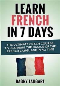 Learn French in 7 Days!: The Ultimate Crash Course to Learning the Basics of the French Language in No Time