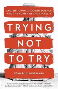 Trying Not to Try: Ancient China, Modern Science, and the Power of Spontaneity
