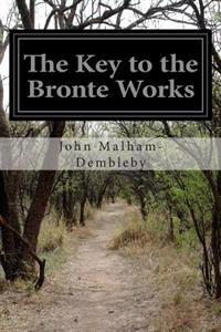 The Key to the Bronte Works: The Key to Charlotte Bronte's Wuthering Heights, Jane Eyre, and Her Other Works Showing the Method of Their Constructi