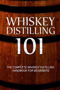 Whiskey Distilling 101: The Complete Whiskey Distilling Handbook for Beginners