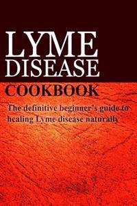 Lyme Disease Cookbook: The Definitive Beginner's Guide to Healing Lyme Disease Naturally
