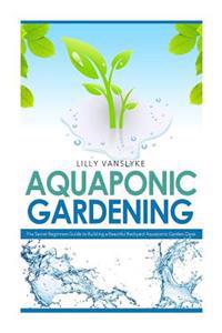 Aquaponic Gardening: The Secret Beginners Guide to Building a Beautiful Backyard Aquaponic Garden Oasis