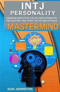 Intj Personality - Harness Your Gifts, Utilize Your Strengths, Find Success, and Thrive as the Unstoppable MasterMind: The Ultimate Guide to the Intj