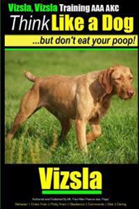 Vizsla, Vizsla Training AAA Akc - Think Like a Dog - But Don't Eat Your Poop!: Here's Exactly How to Train Your Vizsla