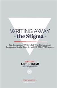 Writing Away the Stigma: Ten Courageous Writers Tell True Stories about Depression, Bipolar Disorder, ADHD, Ocd, Ptsd & More