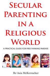 Secular Parenting in a Religious World: A Practical Guide for Free-Thinking Parents
