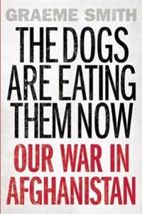 The Dogs Are Eating Them Now: Our War in Afghanistan