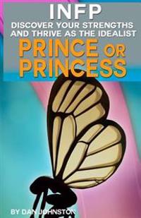 Infp Personality - Discover Your Gifts and Thrive as the Prince or Princess: The Ultimate Guide to the Infp Personality Type Including Infp Careers, I