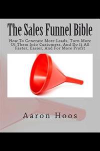 The Sales Funnel Bible: How to Generate More Leads, Turn More of Them Into Customers, and Do It All Faster, Easier, and for More Profit