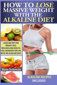 How to Lose Massive Weight with the Alkaline Diet: Alkaline Diet for Weight Loss, Wellness and Health. Feel Energized for Life with the Alkaline Diet!