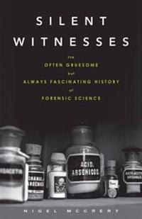 Silent Witnesses: The Often Gruesome But Always Fascinating History of Forensic Science