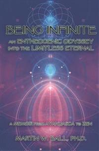 Being Infinite: An Entheogenic Odyssey Into the Limitless Eternal: A Memoir from Ayahuasca to Zen