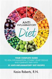 Anti-Inflammatory Diet: Your Complete Guide to Heal Inflammation, Combat Heart Disease and Eliminate Pain with 25 Anti-Inflammatory Diet Recip