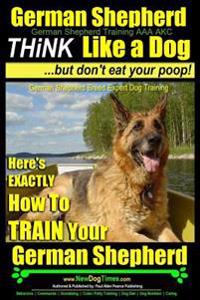 German Shepherd, German Shepherd Training AAA Akc: Think Like a Dog, But Don't Eat Your Poop!: German Shepherd Breed Expert Dog Training Here's Exactl