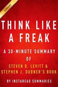 Think Like a Freak: A 30-Minute Summary of Steven D. Levitt and Steven J. Dubner's Book: The Authors of Freakonomics Offer to Retrain Your