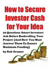 How to Secure Investor Cash for Your Idea: 20 Questions Smart Investors Ask Before Bankrolling Your Project (and How You Must Answer Them to Ensure Ma