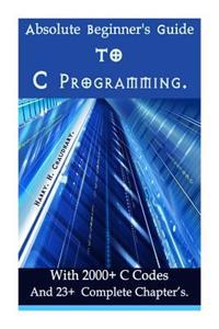 Absolute Beginner's Guide to C Programming: With 2000+ C Codes and 23+ Complete Chapter?s.