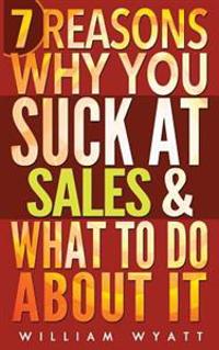 Sales: 7 Reasons Why You Absolutely Suck at Sales & What to Do about It - The Ultimate Guide to Stop Selling Like an Average