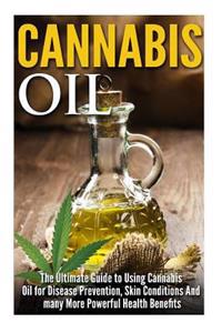Cannabis Oil: The Ultimate Guide to Using Cannabis Oil for Disease Prevention, Skin Conditions and Many More Powerful Health Benefit