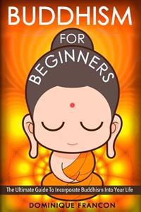 Buddhism: For Beginners! the Ultimate Guide to Incorporate Buddhism Into Your Life - A Buddhism Approach for More Energy, Focus,