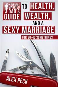 Average Married Dad's Guide to Health, Wealth, and a Sexy Marriage: For 30- To 40-Somethings
