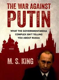The War Against Putin: What the Government-Media Complex Isn't Telling You about Russia