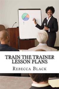 Train the Trainer Lesson Plans: The Essential Workshop for Those Who Wish to Present Workshops and Classes for Adults