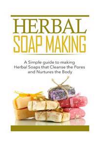 Herbal Soap Making: A Simple Guide to Making Herbal Soaps That Cleanse the Pours and Nurtures the Body