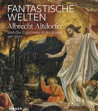 Fantastische Welten: Albrecht Altdorfer Und Das Expressive in Der Kunst Um 1500