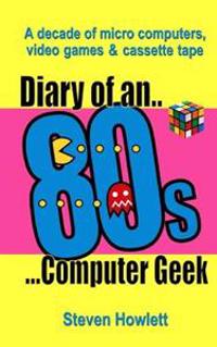 Diary of an 80s Computer Geek: A Decade of Micro Computers, Video Games and Cassette Tape