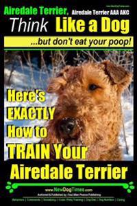 Airedale, Airedale Terrier AAA Akc: Think Like a Dog But Don't Eat Your Poop!: Airedale Terrier Breed Expert Training - Here's Exactly How to Train Yo