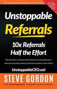 Unstoppable Referrals: 10x Referrals Half the Effort