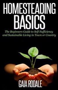 Homesteading Basics: The Beginners Guide to Self-Sufficiency and Sustainable Living in Town or Country