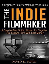 The Indie Filmmaker; A Beginner's Guide to Making Feature Films