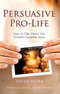 Persuasive Pro-Life: How to Talk about Our Culture's Toughest Issue